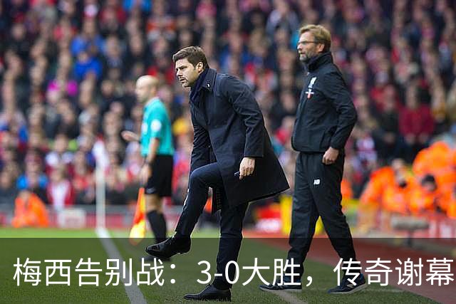 梅西告别战：3-0大胜，传奇谢幕让人泪目！